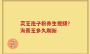 灵芝孢子粉养生视频？海景芝多久刷新