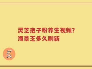 灵芝孢子粉养生视频？海景芝多久刷新