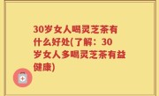 30岁女人喝灵芝茶有什么好处(了解：30岁女人多喝灵芝茶有益健康)