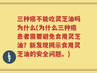 三种癌不能吃灵芝油吗为什么(为什么三种癌患者需要避免食用灵芝油？新发现揭示食用灵芝油的安全问题。)