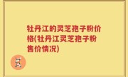 牡丹江的灵芝孢子粉价格(牡丹江灵芝孢子粉售价情况)