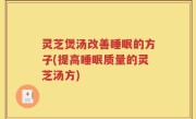 灵芝煲汤改善睡眠的方子(提高睡眠质量的灵芝汤方)