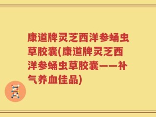 康道牌灵芝西洋参蛹虫草胶囊(康道牌灵芝西洋参蛹虫草胶囊——补气养血佳品)