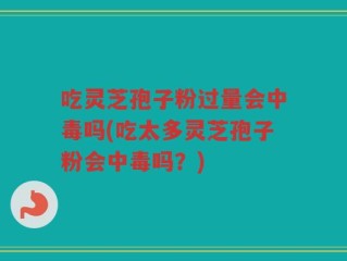 吃灵芝孢子粉过量会中毒吗(吃太多灵芝孢子粉会中毒吗？)