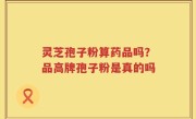 灵芝孢子粉算药品吗？品高牌孢子粉是真的吗