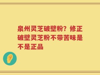 泉州灵芝破壁粉？修正破壁灵芝粉不带苦味是不是正品