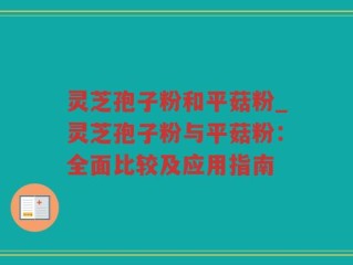 灵芝孢子粉和平菇粉_灵芝孢子粉与平菇粉：全面比较及应用指南