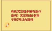 有机灵芝粗多糖有副作用吗？灵芝粉末(非孢子粉)可以内服吗