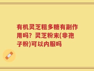 有机灵芝粗多糖有副作用吗？灵芝粉末(非孢子粉)可以内服吗