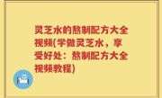 灵芝水的熬制配方大全视频(学做灵芝水，享受好处：熬制配方大全视频教程)