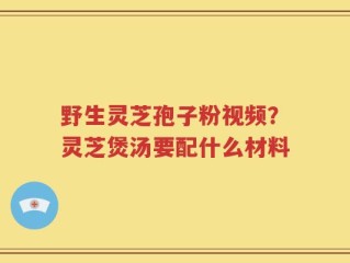 野生灵芝孢子粉视频？灵芝煲汤要配什么材料