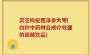 灵芝枸杞西洋参大枣(四种中药材合成疗效强的保健饮品)