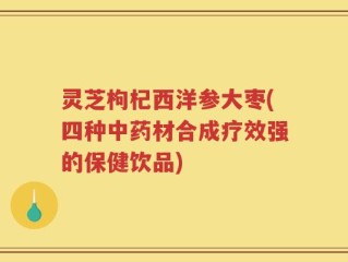 灵芝枸杞西洋参大枣(四种中药材合成疗效强的保健饮品)