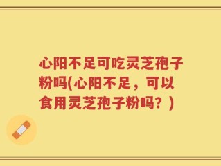 心阳不足可吃灵芝孢子粉吗(心阳不足，可以食用灵芝孢子粉吗？)