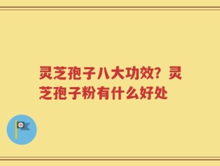 灵芝孢子八大功效？灵芝孢子粉有什么好处