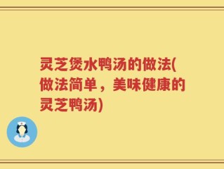 灵芝煲水鸭汤的做法(做法简单，美味健康的灵芝鸭汤)
