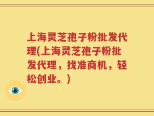 上海灵芝孢子粉批发代理(上海灵芝孢子粉批发代理，找准商机，轻松创业。)