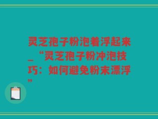 灵芝孢子粉泡着浮起来_“灵芝孢子粉冲泡技巧：如何避免粉末漂浮”
