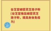 谷芝堂破壁灵芝孢子粉(谷芝堂推出破壁灵芝孢子粉，提高身体免疫力)