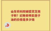 山东农科院破壁灵芝孢子粉？纪刚老师卖孢子油的价格是多少钱