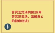 苦灵芝煲汤的做法(用苦灵芝煲汤，温暖身心的健康秘诀)