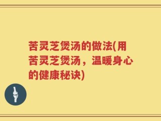 苦灵芝煲汤的做法(用苦灵芝煲汤，温暖身心的健康秘诀)