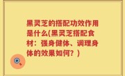 黑灵芝的搭配功效作用是什么(黑灵芝搭配食材：强身健体、调理身体的效果如何？)