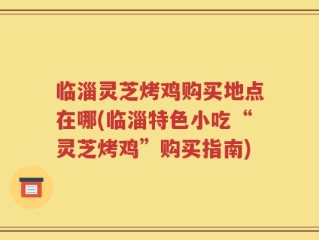 临淄灵芝烤鸡购买地点在哪(临淄特色小吃“灵芝烤鸡”购买指南)