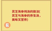 灵芝海参炖汤的做法(灵芝与海参的养生汤，美味又营养)