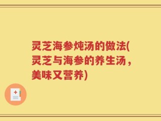灵芝海参炖汤的做法(灵芝与海参的养生汤，美味又营养)