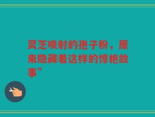 灵芝喷射的孢子粉，原来隐藏着这样的惊艳故事”