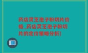 药店灵芝孢子粉切片价格_药店灵芝孢子粉切片的定价策略分析)