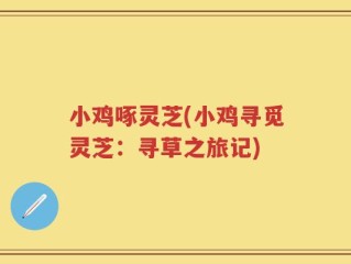 小鸡啄灵芝(小鸡寻觅灵芝：寻草之旅记)