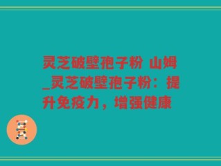 灵芝破壁孢子粉 山姆_灵芝破壁孢子粉：提升免疫力，增强健康