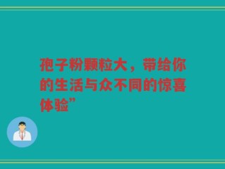 孢子粉颗粒大，带给你的生活与众不同的惊喜体验”