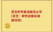 灵芝的专属话题怎么写(灵芝：研究进展及保健功效)