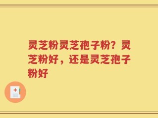 灵芝粉灵芝孢子粉？灵芝粉好，还是灵芝孢子粉好