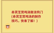 赤灵芝煲鸡汤做法窍门(赤灵芝煲鸡汤的制作技巧，快来了解！)