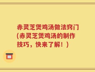 赤灵芝煲鸡汤做法窍门(赤灵芝煲鸡汤的制作技巧，快来了解！)