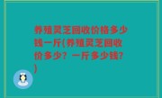养殖灵芝回收价格多少钱一斤(养殖灵芝回收价多少？一斤多少钱？)