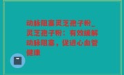 动脉阻塞灵芝孢子粉_灵芝孢子粉：有效缓解动脉阻塞，促进心血管健康