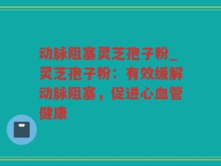 动脉阻塞灵芝孢子粉_灵芝孢子粉：有效缓解动脉阻塞，促进心血管健康