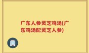 广东人参灵芝鸡汤(广东鸡汤配灵芝人参)