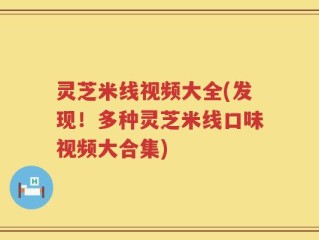 灵芝米线视频大全(发现！多种灵芝米线口味视频大合集)