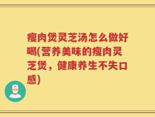 瘦肉煲灵芝汤怎么做好喝(营养美味的瘦肉灵芝煲，健康养生不失口感)