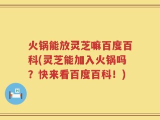 火锅能放灵芝嘛百度百科(灵芝能加入火锅吗？快来看百度百科！)