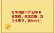 野生自磨小灵芝粉(自然生态，健康磨粉，野生小灵芝，润养养生)