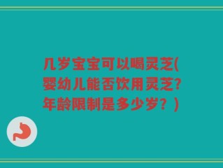 几岁宝宝可以喝灵芝(婴幼儿能否饮用灵芝？年龄限制是多少岁？)