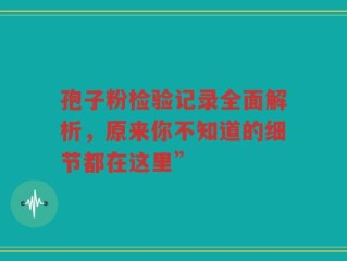 孢子粉检验记录全面解析，原来你不知道的细节都在这里”