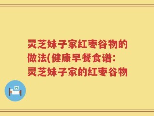 灵芝妹子家红枣谷物的做法(健康早餐食谱：灵芝妹子家的红枣谷物